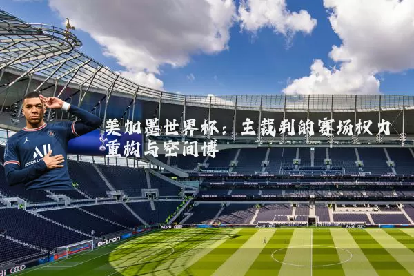 美加墨世界杯：主裁判的赛场权力重构与空间博弈