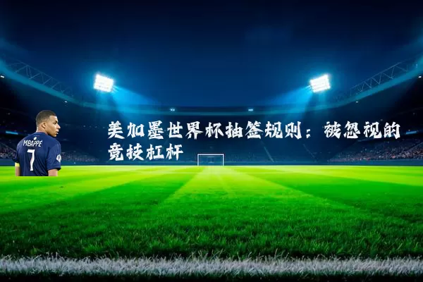 美加墨世界杯抽签规则:被忽视的竞技杠杆