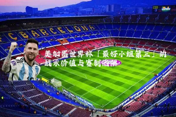 美加墨世界杯「最好小组第三」的战术价值与赛制陷阱