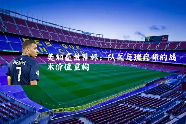 美加墨世界杯:队医与理疗师的战术价值重构