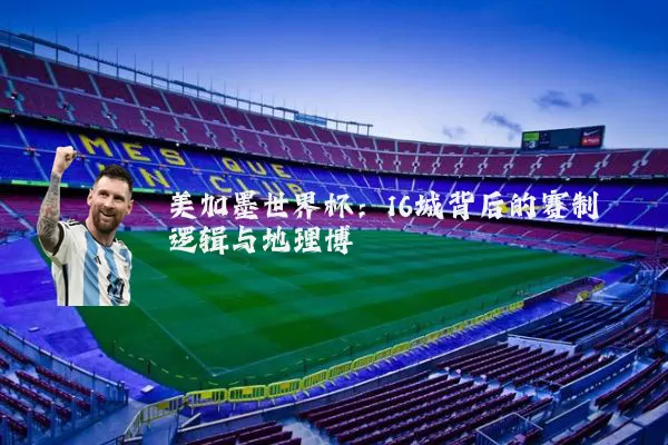 美加墨世界杯:16城背后的赛制逻辑与地理博弈
