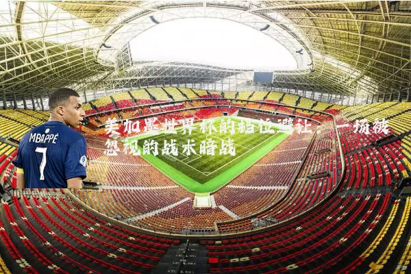 美加墨世界杯的档位避让:一场被忽视的战术暗战