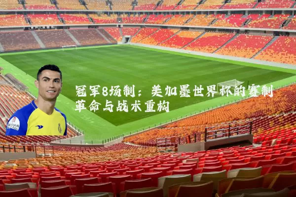 冠军8场制：美加墨世界杯的赛制革命与战术重构