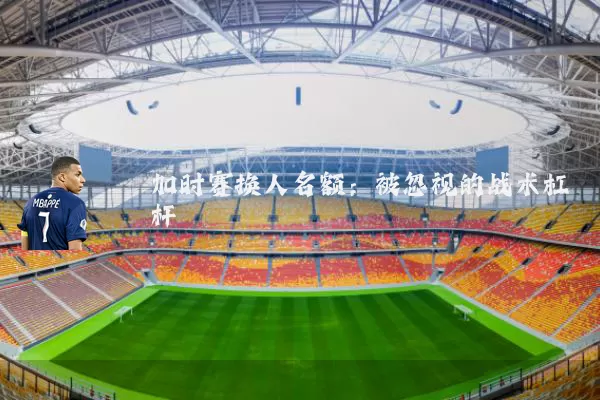 加时赛换人名额:被忽视的战术杠杆