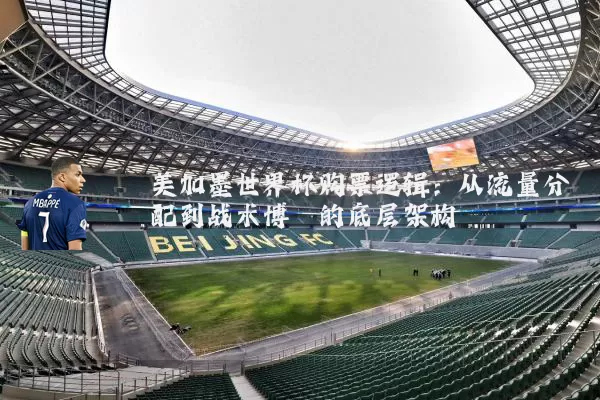 美加墨世界杯购票逻辑:从流量分配到战术博弈的底层架构