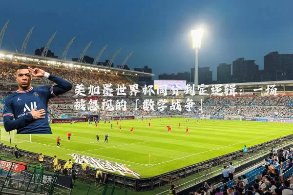 美加墨世界杯同分判定逻辑：一场被忽视的「数学战争」