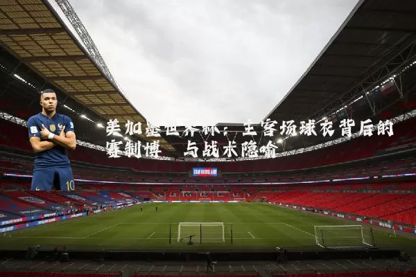 美加墨世界杯：主客场球衣背后的赛制博弈与战术隐喻