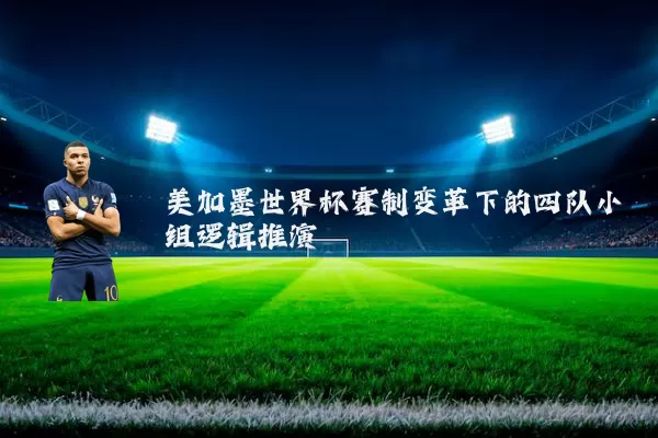 美加墨世界杯赛制变革下的四队小组逻辑推演