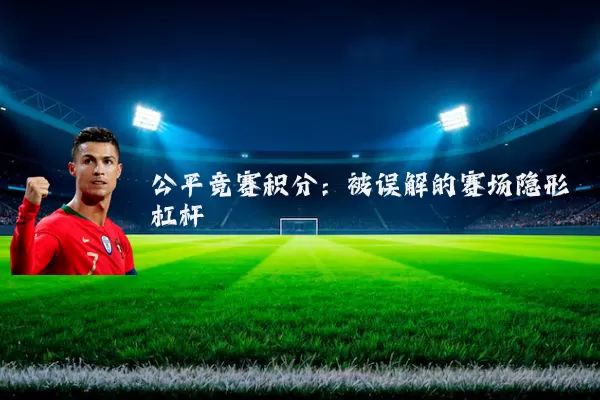 公平竞赛积分:被误解的赛场隐形杠杆