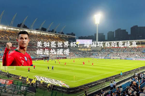 美加墨世界杯：跨国联办的竞技真相与地理博弈