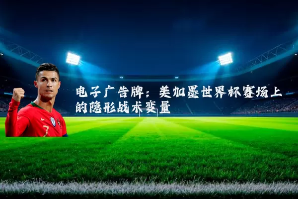 电子广告牌:美加墨世界杯赛场上的隐形战术变量