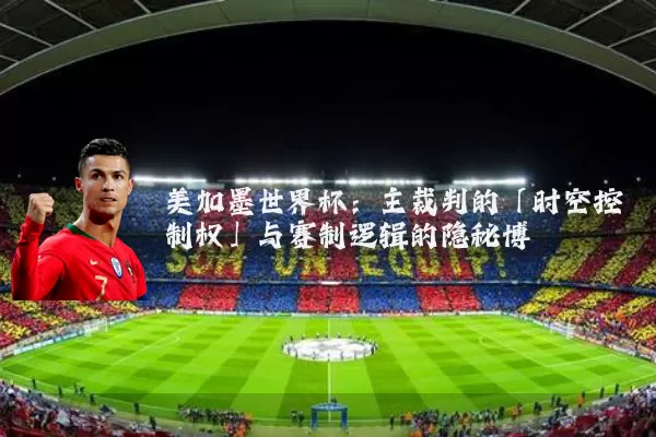 美加墨世界杯:主裁判的「时空控制权」与赛制逻辑的隐秘博弈
