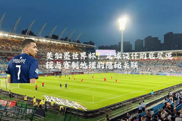 美加墨世界杯:足球设计的底层逻辑与赛制地理的隐秘关联