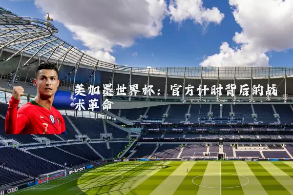 美加墨世界杯：官方计时背后的战术革命