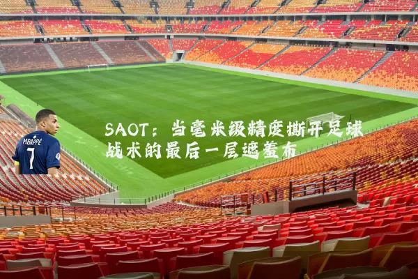 SAOT:当毫米级精度撕开足球战术的最后一层遮羞布