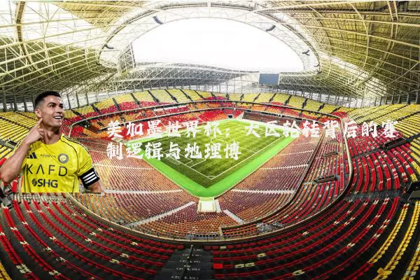 美加墨世界杯:大区轮转背后的赛制逻辑与地理博弈