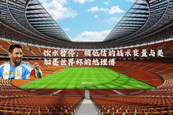 饮水暂停:被低估的战术变量与美加墨世界杯的地理博弈