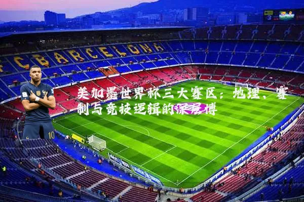 美加墨世界杯三大赛区:地理、赛制与竞技逻辑的深层博弈
