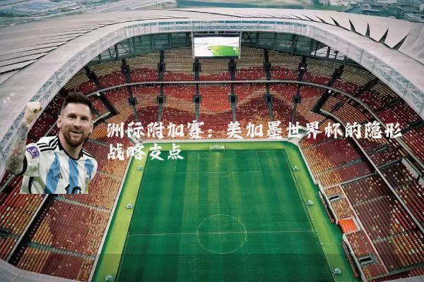 洲际附加赛:美加墨世界杯的隐形战略支点