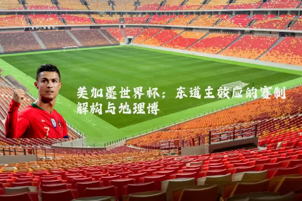 美加墨世界杯:东道主效应的赛制解构与地理博弈