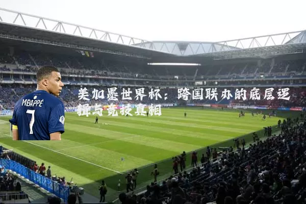 美加墨世界杯:跨国联办的底层逻辑与竞技真相
