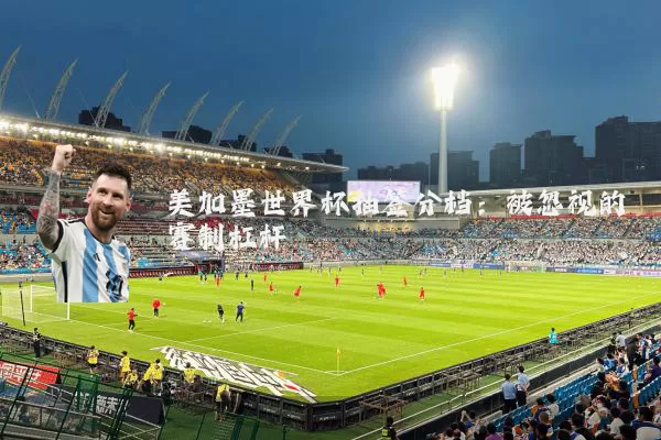 美加墨世界杯抽签分档:被忽视的赛制杠杆
