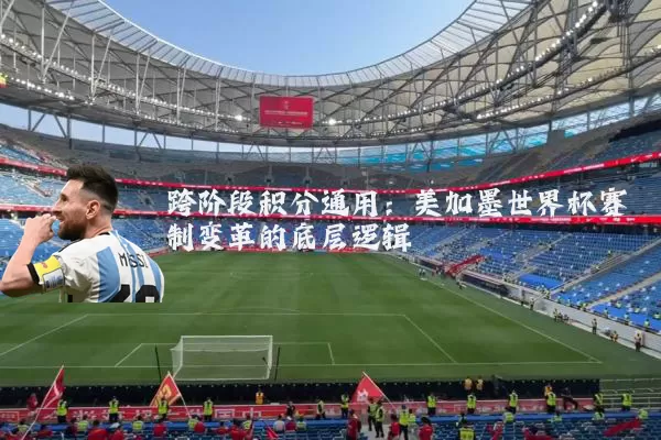 跨阶段积分通用:美加墨世界杯赛制变革的底层逻辑