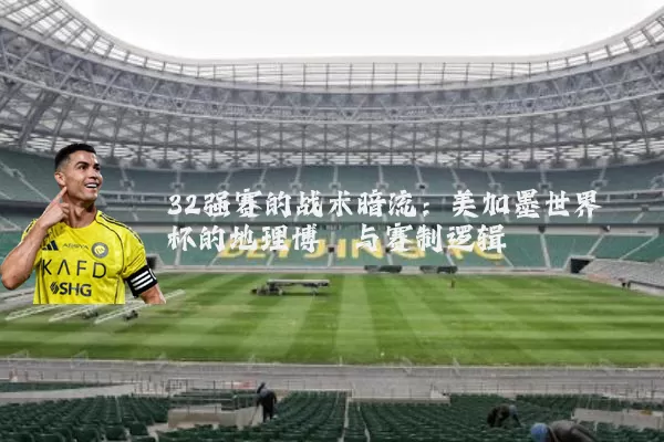 32强赛的战术暗流:美加墨世界杯的地理博弈与赛制逻辑