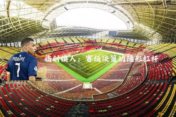 临时换人：赛场决策的隐形杠杆
