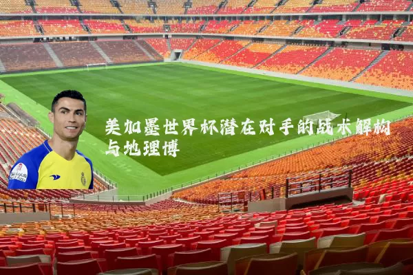 美加墨世界杯潜在对手的战术解构与地理博弈