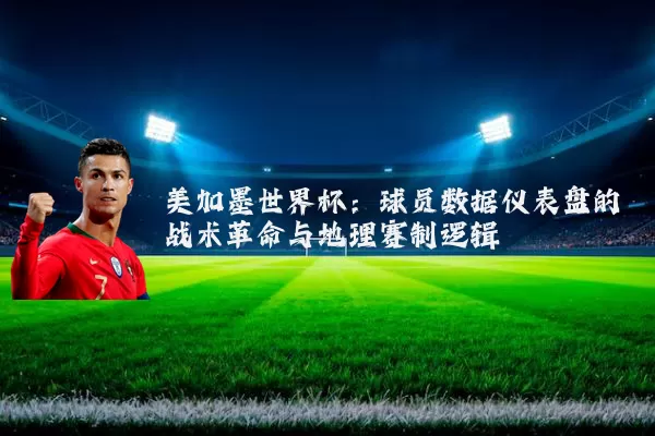美加墨世界杯:球员数据仪表盘的战术革命与地理赛制逻辑
