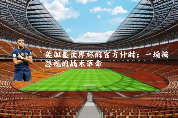 美加墨世界杯的官方计时:一场被忽视的战术革命