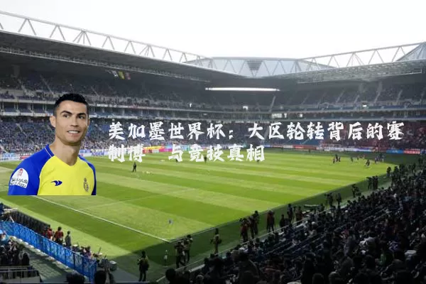 美加墨世界杯:大区轮转背后的赛制博弈与竞技真相