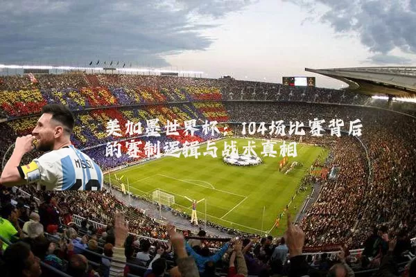 美加墨世界杯:104场比赛背后的赛制逻辑与战术真相