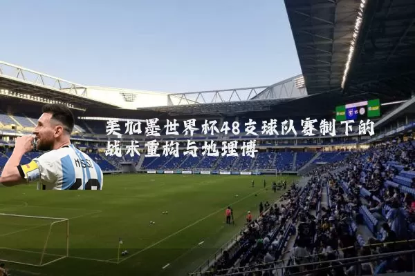 美加墨世界杯48支球队赛制下的战术重构与地理博弈