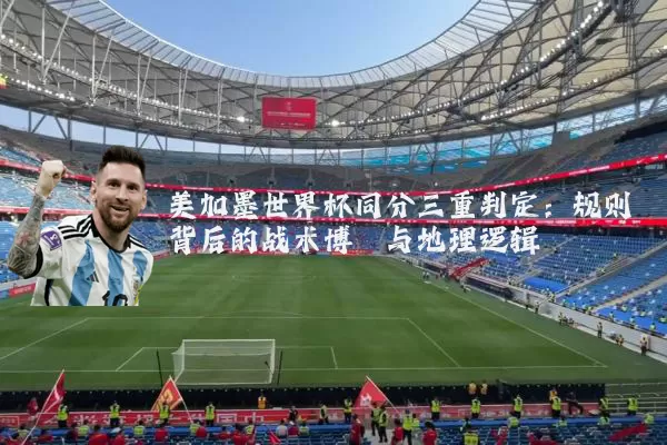 美加墨世界杯同分三重判定:规则背后的战术博弈与地理逻辑