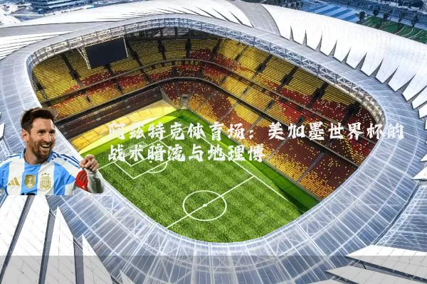 阿兹特克体育场:美加墨世界杯的战术暗流与地理博弈