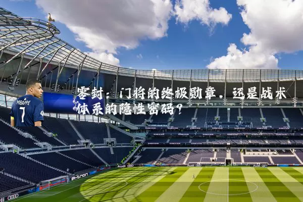 零封:门将的终极勋章,还是战术体系的隐性密码?
