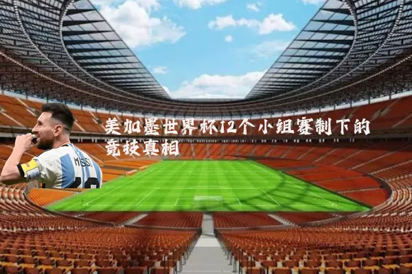 美加墨世界杯12个小组赛制下的竞技真相