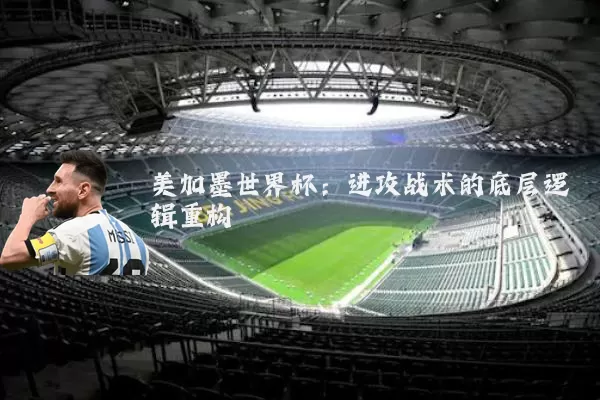 美加墨世界杯:进攻战术的底层逻辑重构