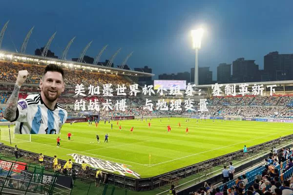 美加墨世界杯小组赛:赛制革新下的战术博弈与地理变量
