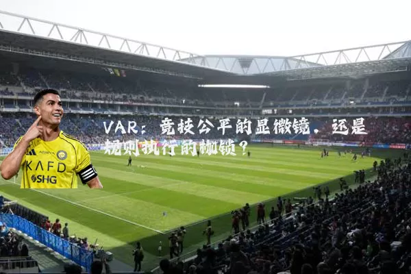 VAR:竞技公平的显微镜,还是规则执行的枷锁?
