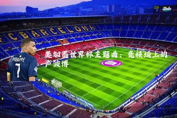 美加墨世界杯主题曲：竞技场上的声波博弈