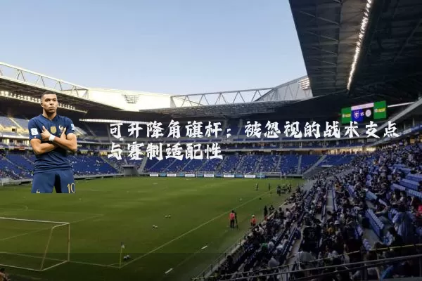 可升降角旗杆:被忽视的战术支点与赛制适配性