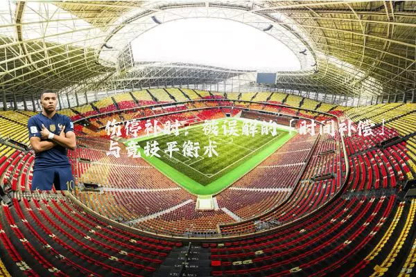 伤停补时:被误解的「时间补偿」与竞技平衡术
