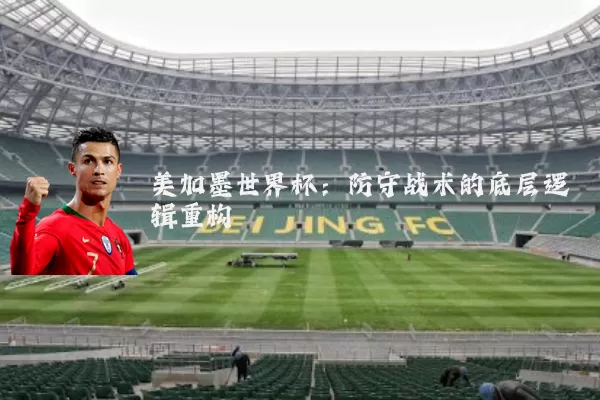 美加墨世界杯：防守战术的底层逻辑重构