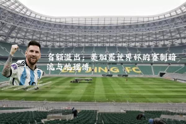 名额溢出:美加墨世界杯的赛制暗流与地理博弈
