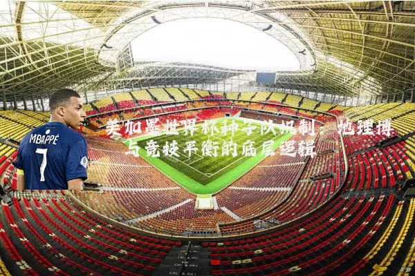 美加墨世界杯种子队机制:地理博弈与竞技平衡的底层逻辑