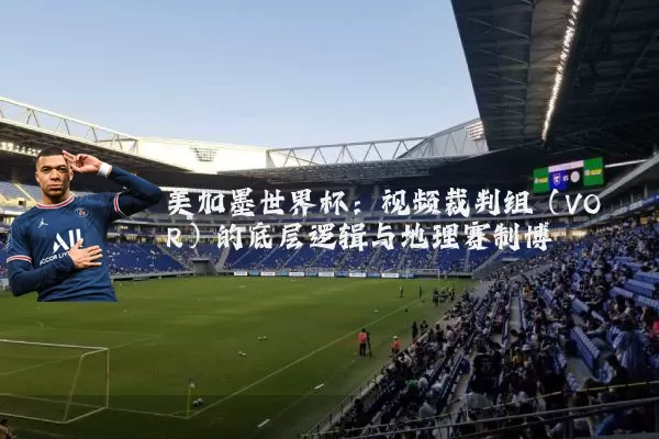 美加墨世界杯:视频裁判组(VOR)的底层逻辑与地理赛制博弈