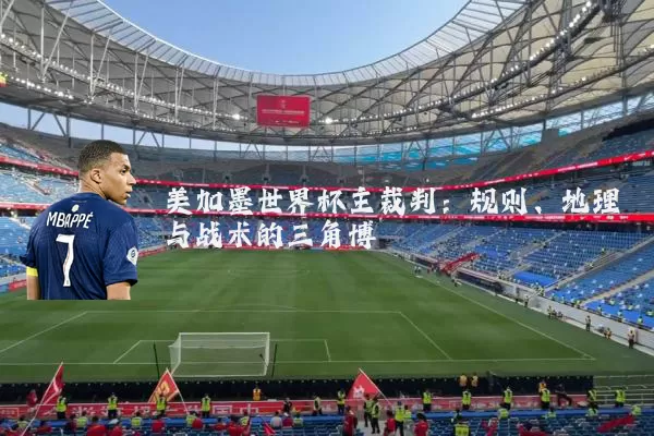 美加墨世界杯主裁判:规则、地理与战术的三角博弈